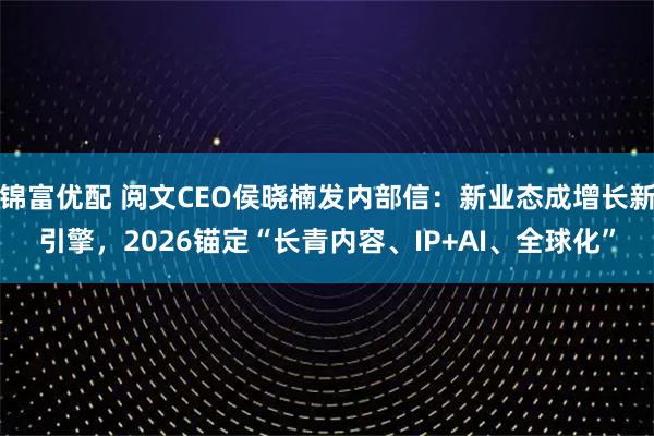锦富优配 阅文CEO侯晓楠发内部信：新业态成增长新引擎，2026锚定“长青内容、IP+AI、全球化”