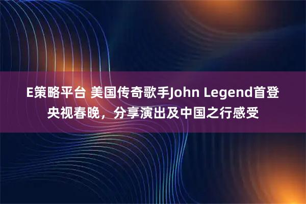 E策略平台 美国传奇歌手John Legend首登央视春晚，分享演出及中国之行感受