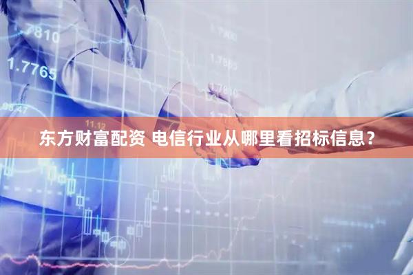 东方财富配资 电信行业从哪里看招标信息？