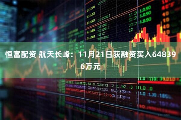 恒富配资 航天长峰：11月21日获融资买入648396万元