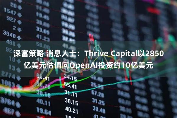 深富策略 消息人士：Thrive Capital以2850亿美元估值向OpenAI投资约10亿美元