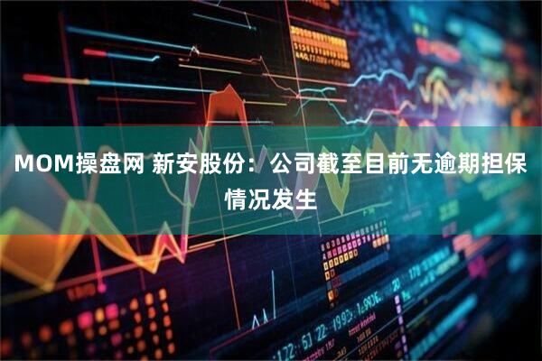MOM操盘网 新安股份：公司截至目前无逾期担保情况发生