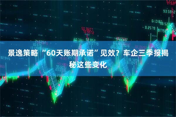 景逸策略 “60天账期承诺”见效？车企三季报揭秘这些变化