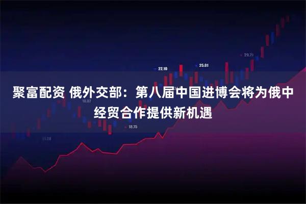 聚富配资 俄外交部：第八届中国进博会将为俄中经贸合作提供新机遇