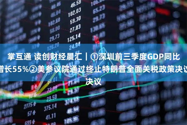 掌互通 读创财经晨汇｜①深圳前三季度GDP同比增长55%②美参议院通过终止特朗普全面关税政策决议