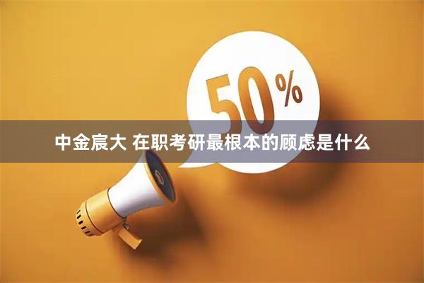 中金宸大 在职考研最根本的顾虑是什么