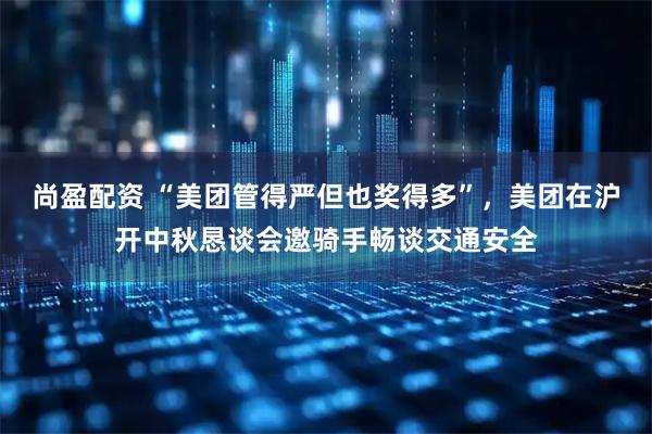 尚盈配资 “美团管得严但也奖得多”，美团在沪开中秋恳谈会邀骑手畅谈交通安全