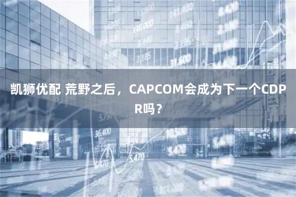 凯狮优配 荒野之后，CAPCOM会成为下一个CDPR吗？