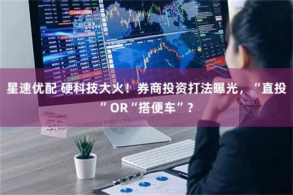 星速优配 硬科技大火！券商投资打法曝光，“直投”OR“搭便车”？
